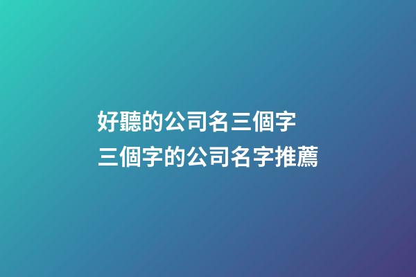 好聽的公司名三個字 三個字的公司名字推薦